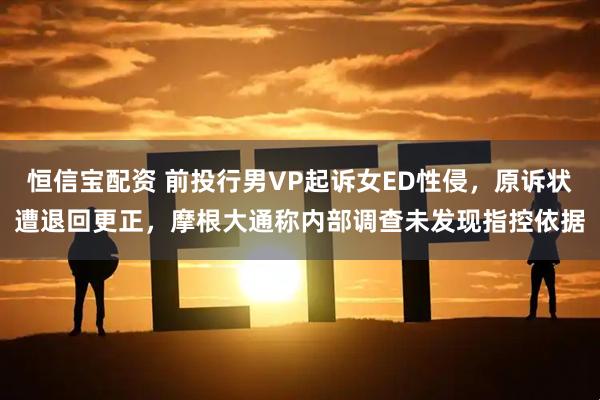恒信宝配资 前投行男VP起诉女ED性侵，原诉状遭退回更正，摩根大通称内部调查未发现指控依据