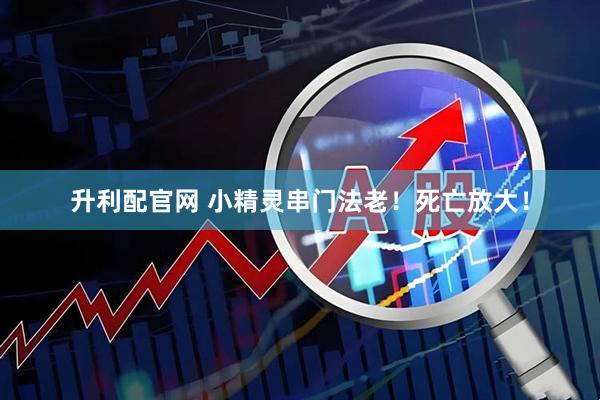 升利配官网 小精灵串门法老！死亡放大！
