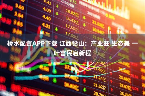 桥水配资APP下载 江西铅山：产业旺 生态美 一叶富民启新程