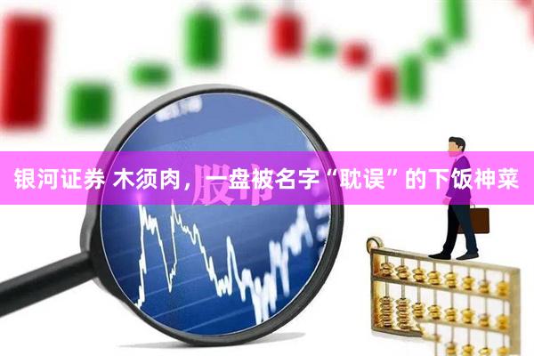 银河证券 木须肉，一盘被名字“耽误”的下饭神菜