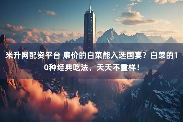米升网配资平台 廉价的白菜能入选国宴？白菜的10种经典吃法，天天不重样！