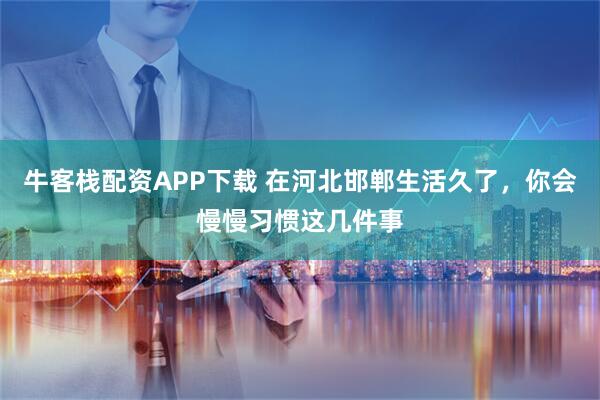 牛客栈配资APP下载 在河北邯郸生活久了，你会慢慢习惯这几件事