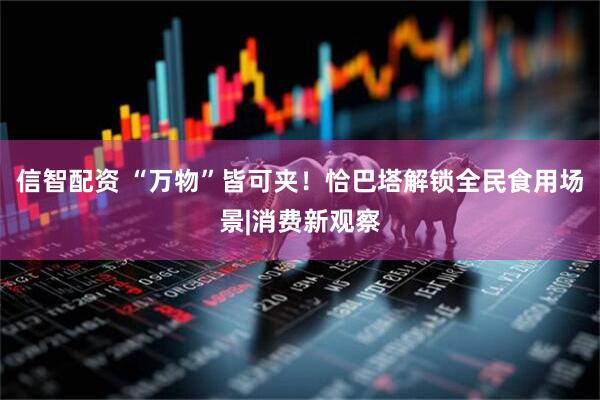 信智配资 “万物”皆可夹！恰巴塔解锁全民食用场景|消费新观察