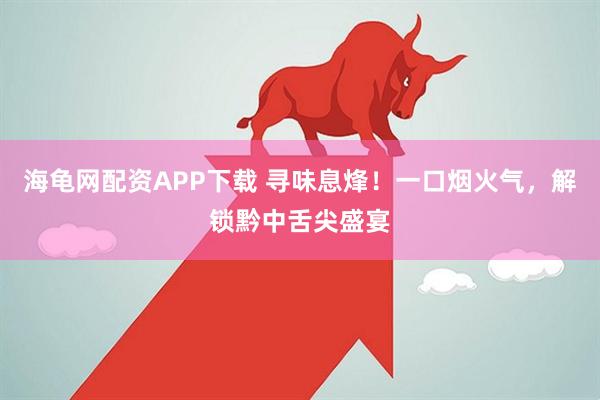 海龟网配资APP下载 寻味息烽！一口烟火气，解锁黔中舌尖盛宴