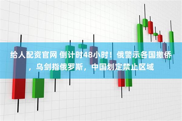 给人配资官网 倒计时48小时！俄警示各国撤侨，乌剑指俄罗斯，中国划定禁止区域