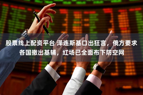 股票线上配资平台 泽连斯基口出狂言，俄方要求各国撤出基辅，红场已全面布下防空网