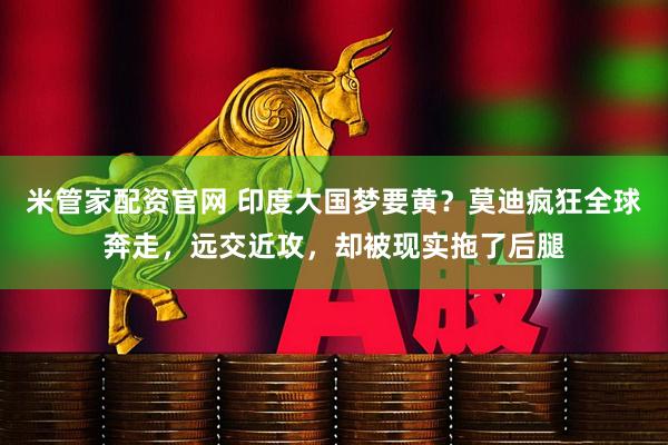 米管家配资官网 印度大国梦要黄？莫迪疯狂全球奔走，远交近攻，却被现实拖了后腿