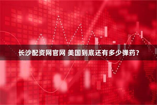 长沙配资网官网 美国到底还有多少弹药？