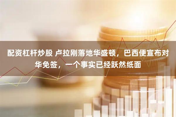 配资杠杆炒股 卢拉刚落地华盛顿，巴西便宣布对华免签，一个事实已经跃然纸面