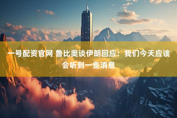 一号配资官网 鲁比奥谈伊朗回应：我们今天应该会听到一些消息