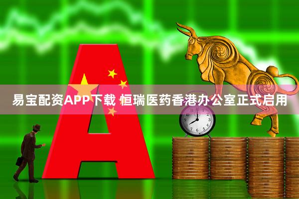 易宝配资APP下载 恒瑞医药香港办公室正式启用