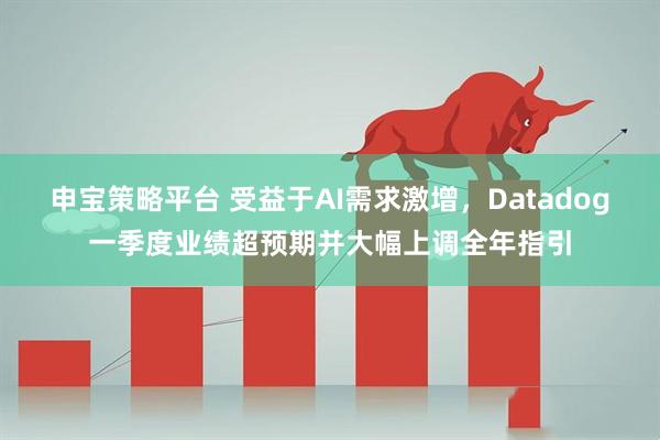 申宝策略平台 受益于AI需求激增，Datadog一季度业绩超预期并大幅上调全年指引