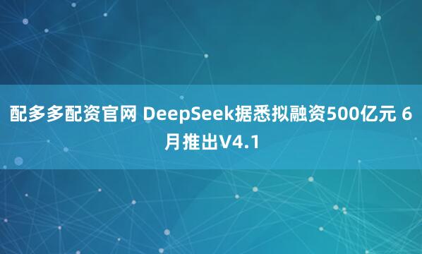 配多多配资官网 DeepSeek据悉拟融资500亿元 6月推出V4.1