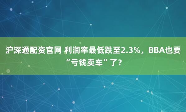 沪深通配资官网 利润率最低跌至2.3%，BBA也要“亏钱卖车”了？