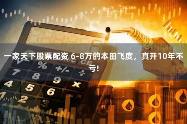 一家天下股票配资 6-8万的本田飞度，真开10年不亏!