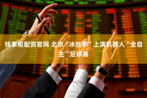 钱掌柜配资官网 北京“冰丝带”上演机器人“全自主”足球赛
