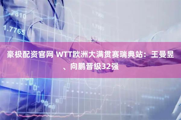 豪极配资官网 WTT欧洲大满贯赛瑞典站：王曼昱、向鹏晋级32强