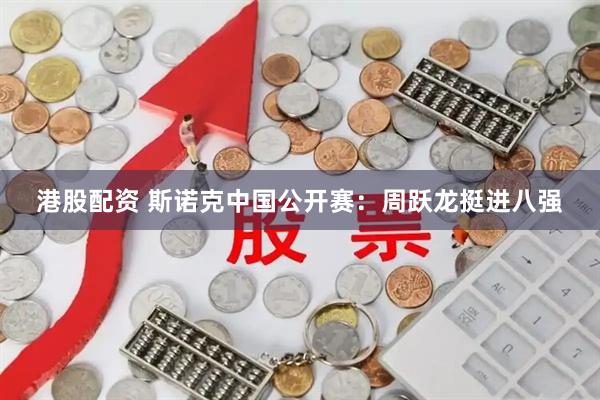港股配资 斯诺克中国公开赛：周跃龙挺进八强