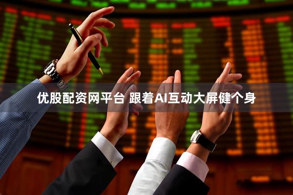 优股配资网平台 跟着AI互动大屏健个身