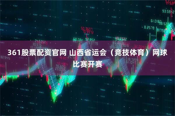 361股票配资官网 山西省运会（竞技体育）网球比赛开赛