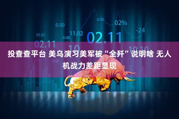投查查平台 美乌演习美军被“全歼”说明啥 无人机战力差距显现