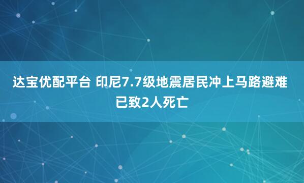 达宝优配平台 印尼7.7级地震居民冲上马路避难 已致2人死亡