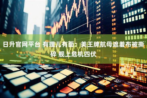 日升官网平台 有理儿有面：美王牌航母遮羞布被撕碎 舰上危机四伏