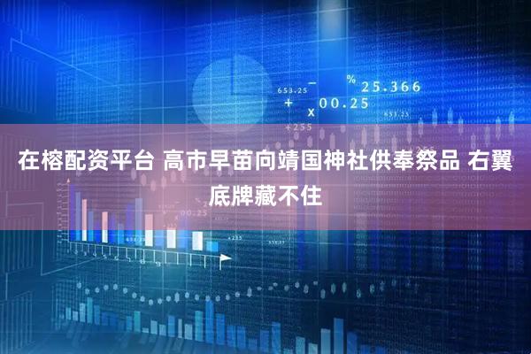 在榕配资平台 高市早苗向靖国神社供奉祭品 右翼底牌藏不住