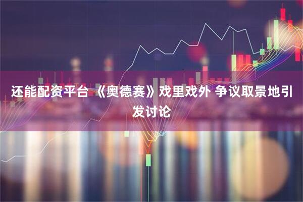 还能配资平台 《奥德赛》戏里戏外 争议取景地引发讨论