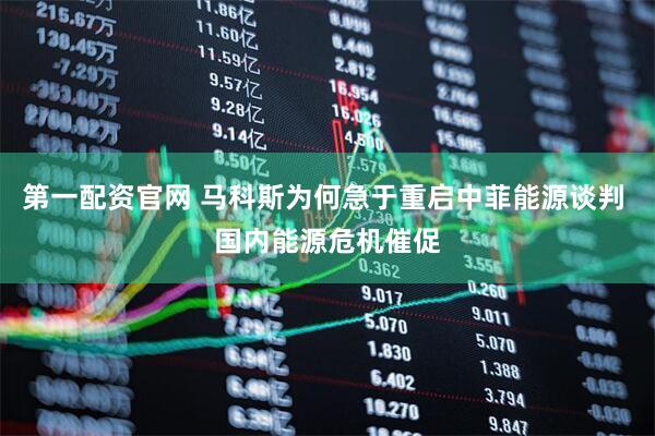 第一配资官网 马科斯为何急于重启中菲能源谈判 国内能源危机催促