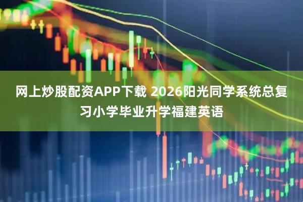 网上炒股配资APP下载 2026阳光同学系统总复习小学毕业升学福建英语
