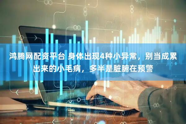 鸿腾网配资平台 身体出现4种小异常，别当成累出来的小毛病，多半是脏腑在预警