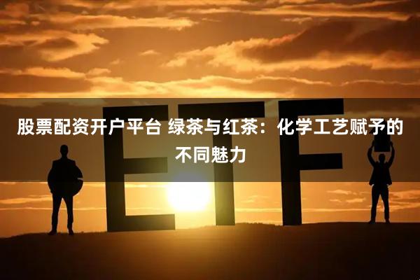 股票配资开户平台 绿茶与红茶：化学工艺赋予的不同魅力