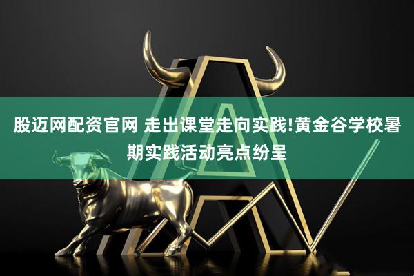 股迈网配资官网 走出课堂走向实践!黄金谷学校暑期实践活动亮点纷呈