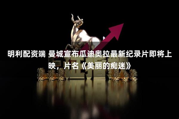 明利配资端 曼城宣布瓜迪奥拉最新纪录片即将上映，片名《美丽的痴迷》