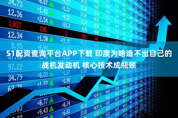 51配资查询平台APP下载 印度为啥造不出自己的战机发动机 核心技术成瓶颈
