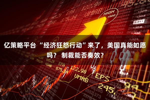 亿策略平台 “经济狂怒行动”来了，美国真能如愿吗？ 制裁能否奏效？