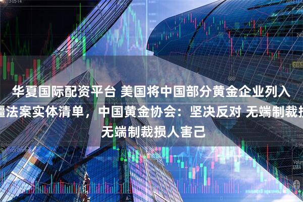 华夏国际配资平台 美国将中国部分黄金企业列入所谓涉疆法案实体清单，中国黄金协会：坚决反对 无端制裁损人害己