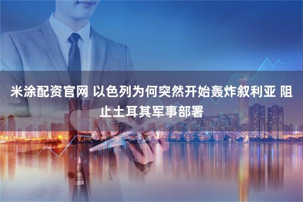 米涂配资官网 以色列为何突然开始轰炸叙利亚 阻止土耳其军事部署